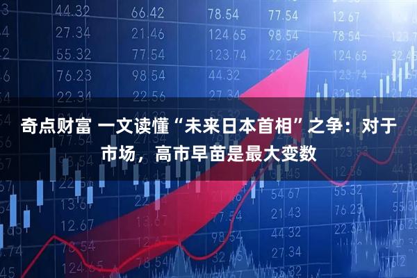 奇点财富 一文读懂“未来日本首相”之争：对于市场，高市早苗是最大变数