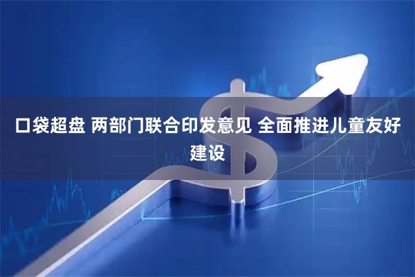 口袋超盘 两部门联合印发意见 全面推进儿童友好建设