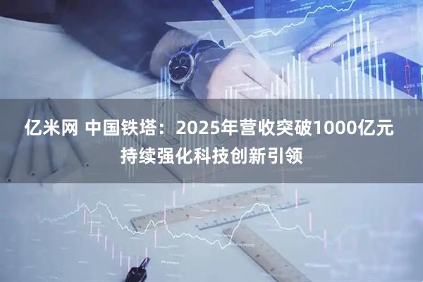 亿米网 中国铁塔：2025年营收突破1000亿元 持续强化科技创新引领