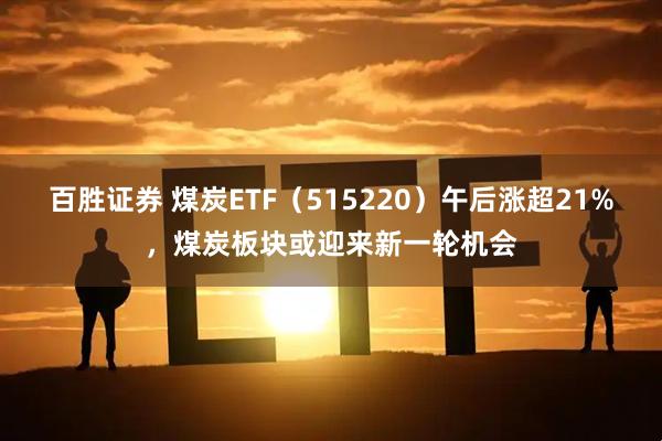 百胜证券 煤炭ETF（515220）午后涨超21%，煤炭板块或迎来新一轮机会