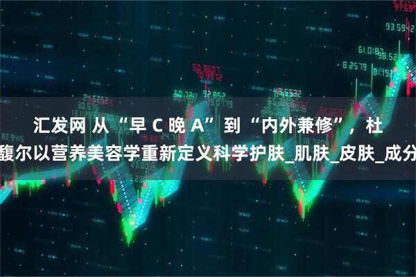 汇发网 从 “早 C 晚 A” 到 “内外兼修”，杜馥尔以营养美容学重新定义科学护肤_肌肤_皮肤_成分