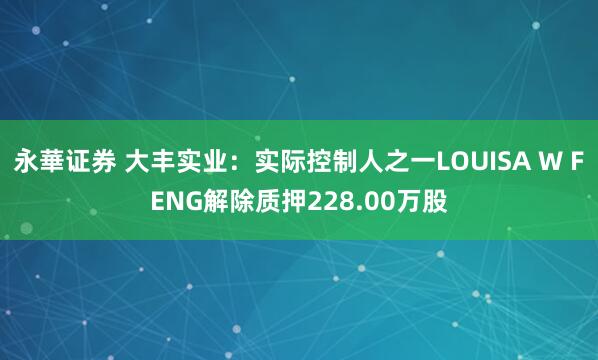 永華证券 大丰实业：实际控制人之一LOUISA W FENG解除质押228.00万股