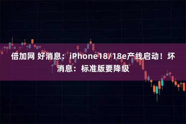 倍加网 好消息：iPhone18/18e产线启动！坏消息：标准版要降级