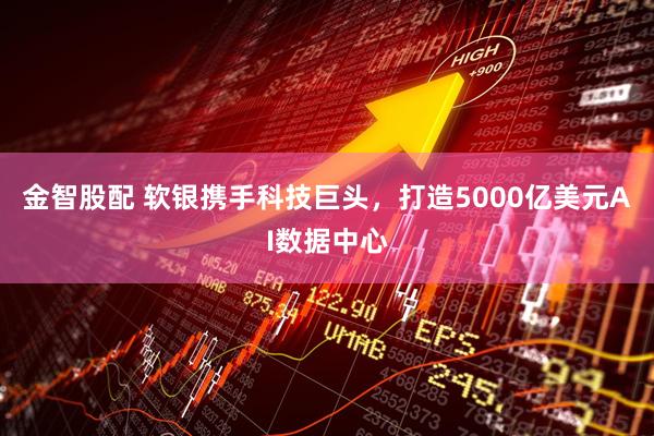 金智股配 软银携手科技巨头，打造5000亿美元AI数据中心