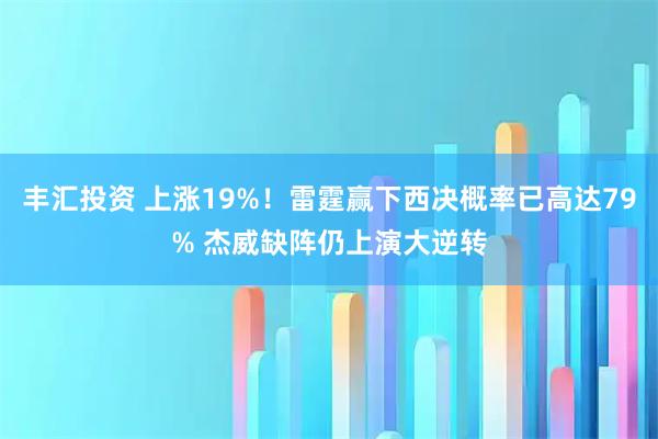 丰汇投资 上涨19%！雷霆赢下西决概率已高达79% 杰威缺阵仍上演大逆转