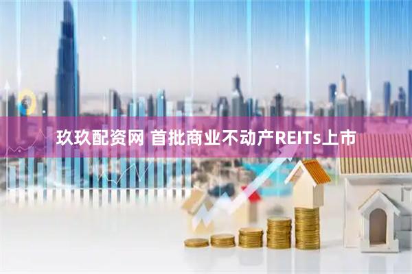 玖玖配资网 首批商业不动产REITs上市