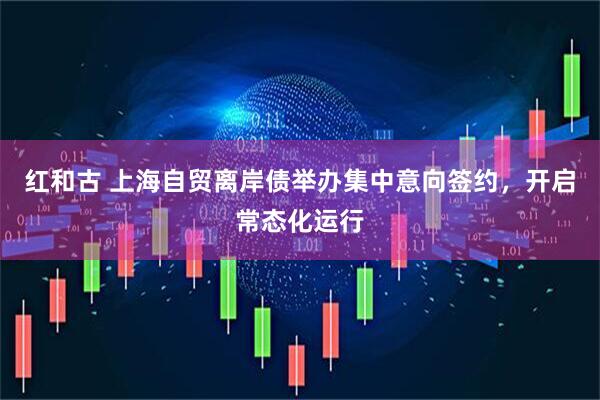 红和古 上海自贸离岸债举办集中意向签约，开启常态化运行