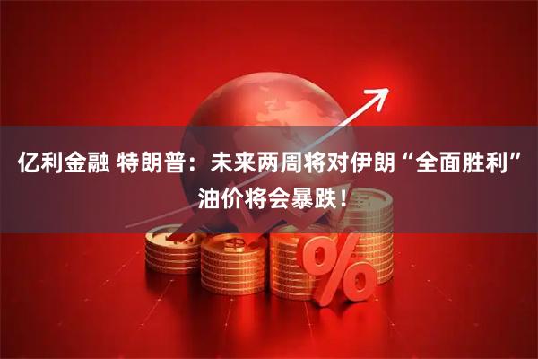 亿利金融 特朗普：未来两周将对伊朗“全面胜利” 油价将会暴跌！