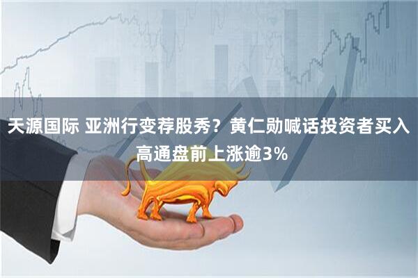 天源国际 亚洲行变荐股秀？黄仁勋喊话投资者买入 高通盘前上涨逾3%