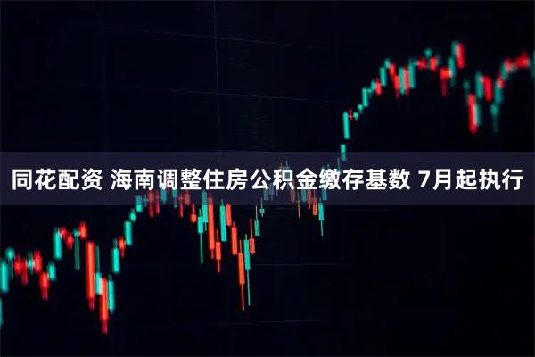 同花配资 海南调整住房公积金缴存基数 7月起执行