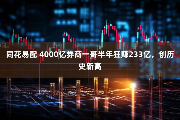 同花易配 4000亿券商一哥半年狂赚233亿,创历史新高