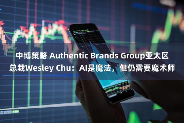 中博策略 Authentic Brands Group亚太区总裁Wesley Chu:AI是魔法,但仍需要魔术师